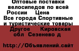 Оптовые поставки велосипедов по всей России  › Цена ­ 6 820 - Все города Спортивные и туристические товары » Другое   . Кировская обл.,Сезенево д.